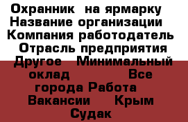 Охранник. на ярмарку › Название организации ­ Компания-работодатель › Отрасль предприятия ­ Другое › Минимальный оклад ­ 13 000 - Все города Работа » Вакансии   . Крым,Судак